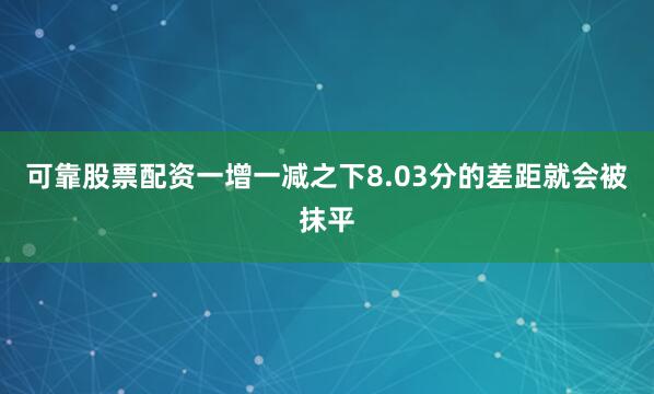 可靠股票配资一增一减之下8.03分的差距就会被抹平