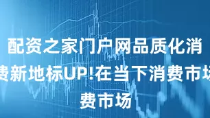 配资之家门户网品质化消费新地标UP!在当下消费市场