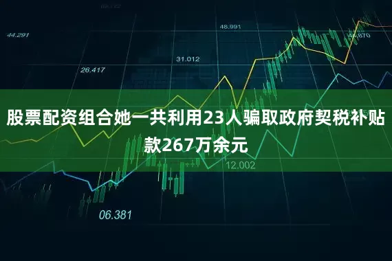 股票配资组合她一共利用23人骗取政府契税补贴款267万余元