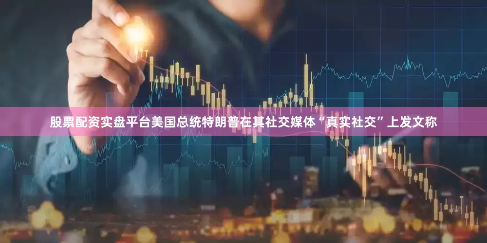 股票配资实盘平台美国总统特朗普在其社交媒体“真实社交”上发文称