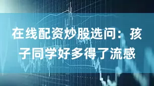 在线配资炒股选问：孩子同学好多得了流感