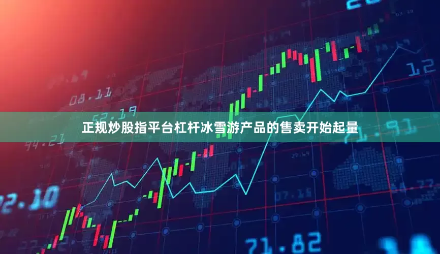 正规炒股指平台杠杆冰雪游产品的售卖开始起量