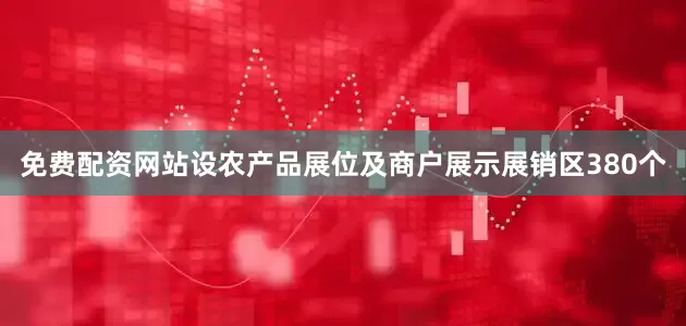 免费配资网站设农产品展位及商户展示展销区380个