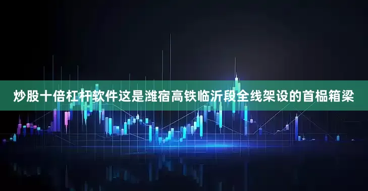 炒股十倍杠杆软件这是潍宿高铁临沂段全线架设的首榀箱梁
