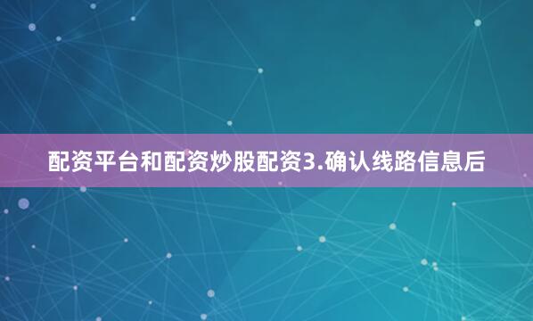 配资平台和配资炒股配资　　3.确认线路信息后