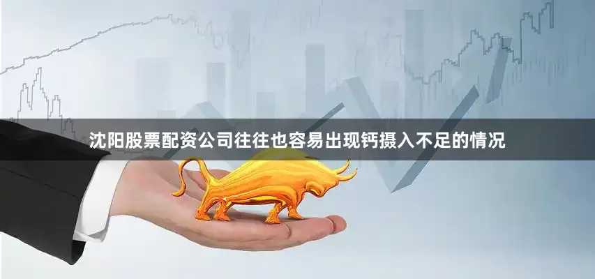 沈阳股票配资公司往往也容易出现钙摄入不足的情况